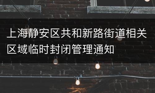 上海静安区共和新路街道相关区域临时封闭管理通知