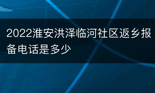 2022淮安洪泽临河社区返乡报备电话是多少