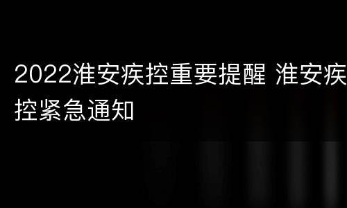 2022淮安疾控重要提醒 淮安疾控紧急通知