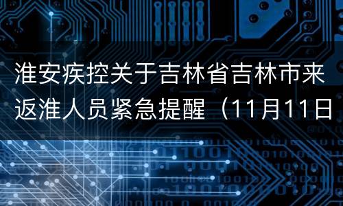 淮安疾控关于吉林省吉林市来返淮人员紧急提醒（11月11日）