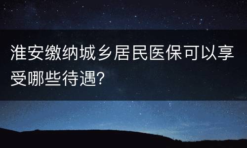 淮安缴纳城乡居民医保可以享受哪些待遇？