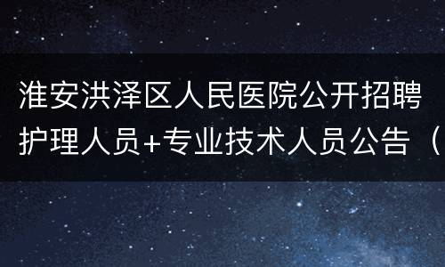 淮安洪泽区人民医院公开招聘护理人员+专业技术人员公告（原文）