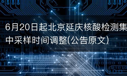 6月20日起北京延庆核酸检测集中采样时间调整(公告原文)