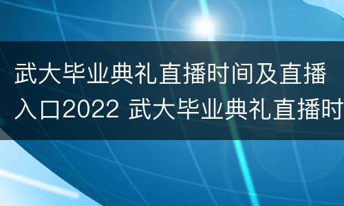 武大毕业典礼直播时间及直播入口2022 武大毕业典礼直播时间及直播入口2022年