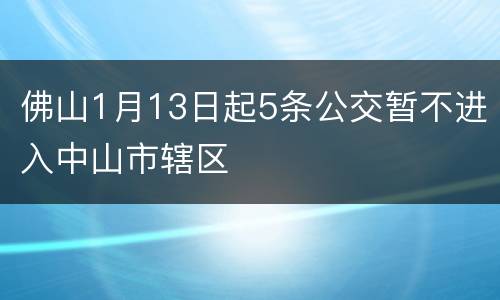 佛山1月13日起5条公交暂不进入中山市辖区