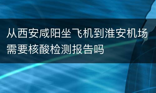 从西安咸阳坐飞机到淮安机场需要核酸检测报告吗