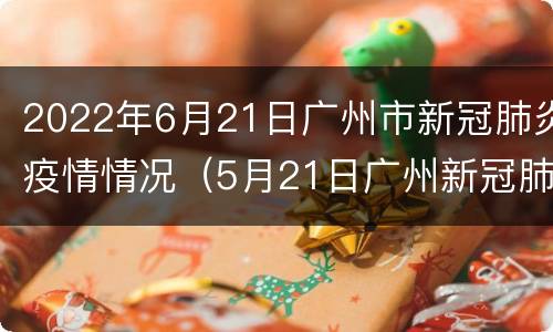 2022年6月21日广州市新冠肺炎疫情情况（5月21日广州新冠肺炎疫情）