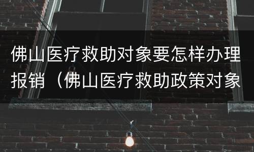 佛山医疗救助对象要怎样办理报销（佛山医疗救助政策对象）