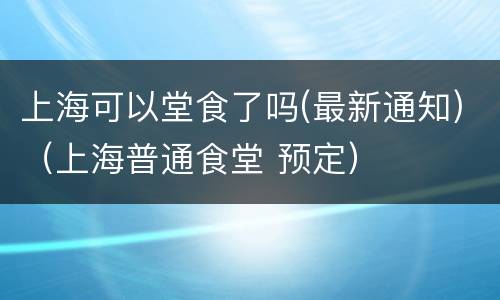 上海可以堂食了吗(最新通知)（上海普通食堂 预定）