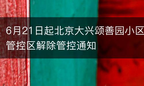 6月21日起北京大兴颂善园小区管控区解除管控通知