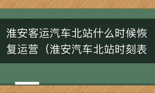 淮安客运汽车北站什么时候恢复运营（淮安汽车北站时刻表查询电话）