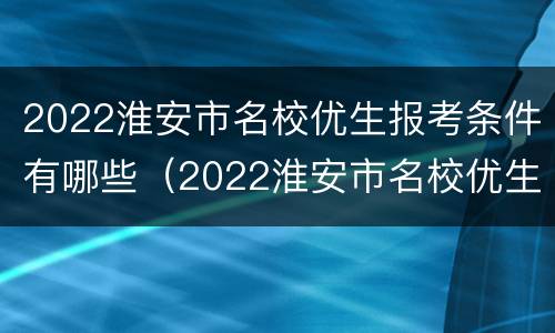 2022淮安市名校优生报考条件有哪些（2022淮安市名校优生报考条件有哪些呢）