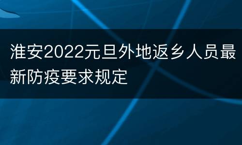 淮安2022元旦外地返乡人员最新防疫要求规定