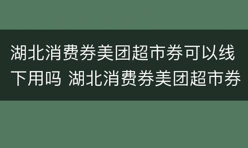 湖北消费券美团超市券可以线下用吗 湖北消费券美团超市券可以线下用吗安全吗