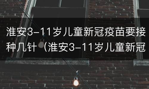 淮安3-11岁儿童新冠疫苗要接种几针（淮安3-11岁儿童新冠疫苗要接种几针疫苗）