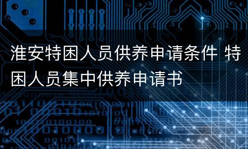 淮安特困人员供养申请条件 特困人员集中供养申请书