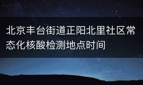 北京丰台街道正阳北里社区常态化核酸检测地点时间