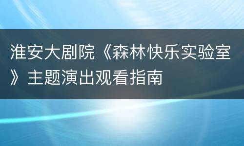 淮安大剧院《森林快乐实验室》主题演出观看指南