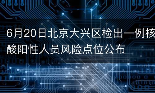 6月20日北京大兴区检出一例核酸阳性人员风险点位公布