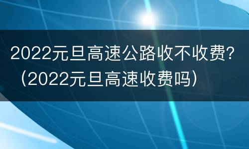 2022元旦高速公路收不收费？（2022元旦高速收费吗）