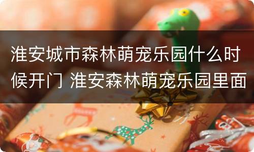 淮安城市森林萌宠乐园什么时候开门 淮安森林萌宠乐园里面有什么