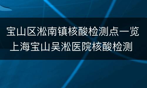 宝山区淞南镇核酸检测点一览 上海宝山吴淞医院核酸检测