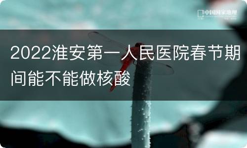 2022淮安第一人民医院春节期间能不能做核酸