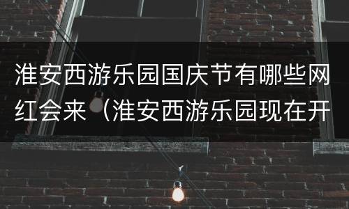 淮安西游乐园国庆节有哪些网红会来（淮安西游乐园现在开门吗）