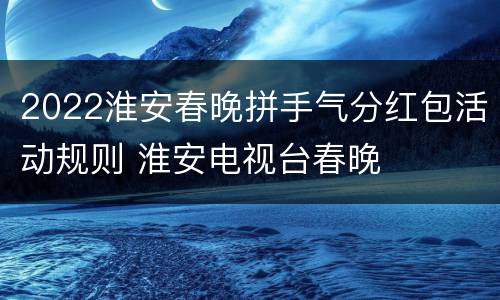 2022淮安春晚拼手气分红包活动规则 淮安电视台春晚