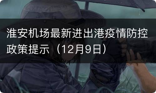 淮安机场最新进出港疫情防控政策提示（12月9日）