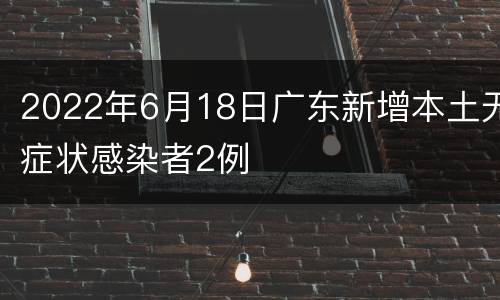 2022年6月18日广东新增本土无症状感染者2例