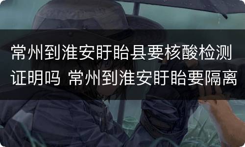 常州到淮安盱眙县要核酸检测证明吗 常州到淮安盱眙要隔离吗