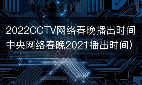 2022CCTV网络春晚播出时间（中央网络春晚2021播出时间）