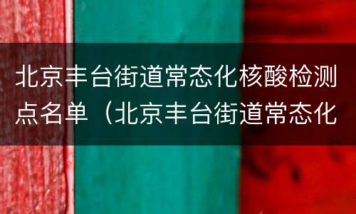 北京丰台街道常态化核酸检测点名单（北京丰台街道常态化核酸检测点名单电话）