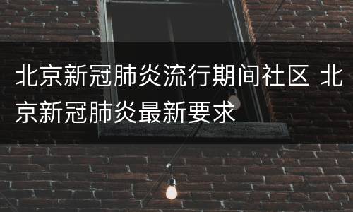 北京新冠肺炎流行期间社区 北京新冠肺炎最新要求