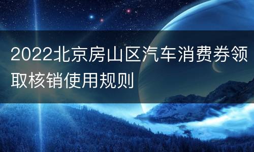 2022北京房山区汽车消费券领取核销使用规则