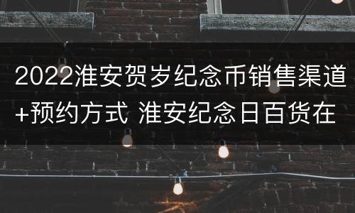 2022淮安贺岁纪念币销售渠道+预约方式 淮安纪念日百货在哪里