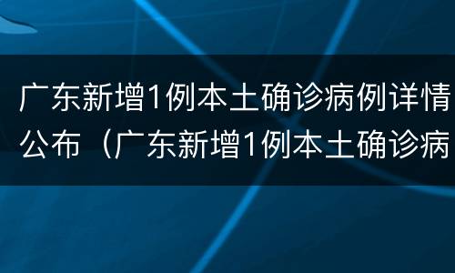 广东新增1例本土确诊病例详情公布（广东新增1例本土确诊病例详情公布时间）