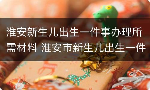 淮安新生儿出生一件事办理所需材料 淮安市新生儿出生一件事