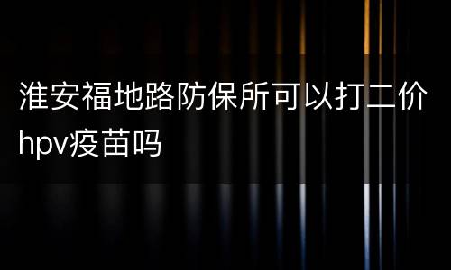 淮安福地路防保所可以打二价hpv疫苗吗