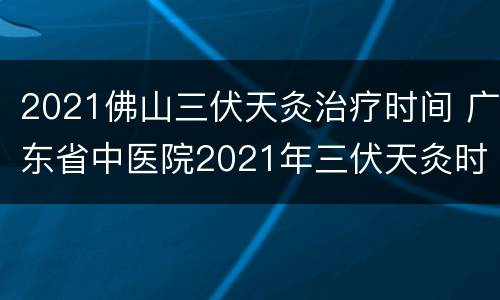 2021佛山三伏天灸治疗时间 广东省中医院2021年三伏天灸时间