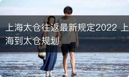 上海太仓往返最新规定2022 上海到太仓规划