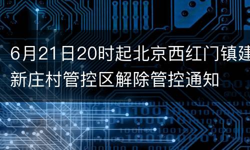 6月21日20时起北京西红门镇建新庄村管控区解除管控通知