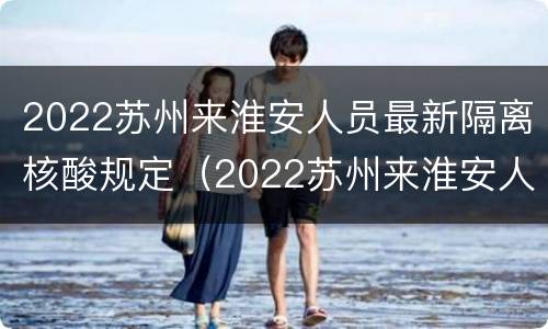 2022苏州来淮安人员最新隔离核酸规定（2022苏州来淮安人员最新隔离核酸规定是什么）