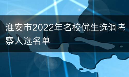 淮安市2022年名校优生选调考察人选名单