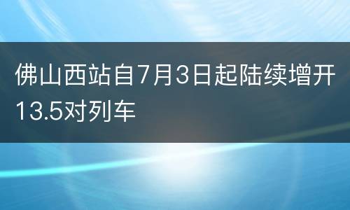 佛山西站自7月3日起陆续增开13.5对列车