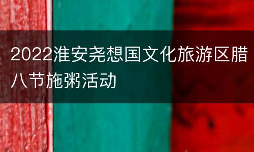 2022淮安尧想国文化旅游区腊八节施粥活动