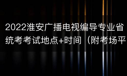 2022淮安广播电视编导专业省统考考试地点+时间（附考场平面图）