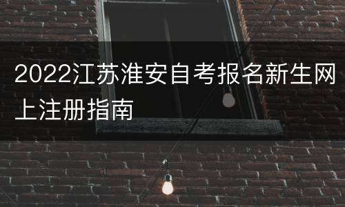 2022江苏淮安自考报名新生网上注册指南