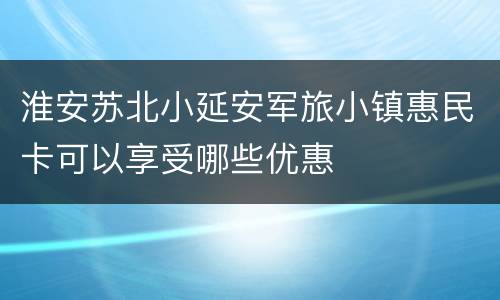 淮安苏北小延安军旅小镇惠民卡可以享受哪些优惠